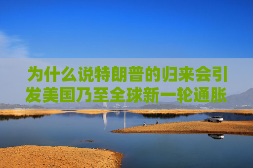 为什么说特朗普的归来会引发美国乃至全球新一轮通胀？