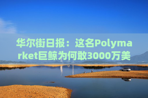 华尔街日报：这名Polymarket巨鲸为何敢3000万美元豪赌特朗普