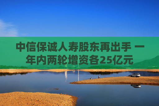 中信保诚人寿股东再出手 一年内两轮增资各25亿元
