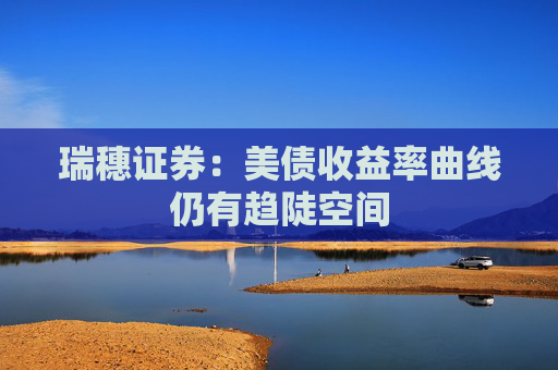 瑞穗证券：美债收益率曲线仍有趋陡空间