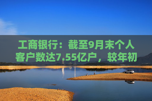 工商银行：截至9月末个人客户数达7.55亿户，较年初增加超1400万户