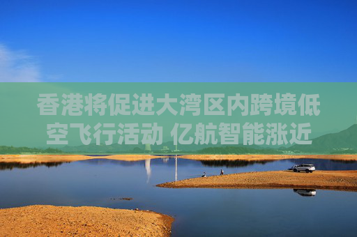 香港将促进大湾区内跨境低空飞行活动 亿航智能涨近10%