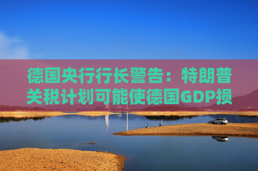 德国央行行长警告：特朗普关税计划可能使德国GDP损失1%