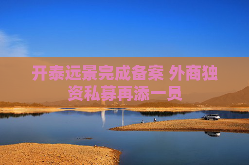 开泰远景完成备案 外商独资私募再添一员