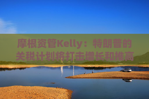 摩根资管Kelly：特朗普的关税计划将打击增长和推高通胀