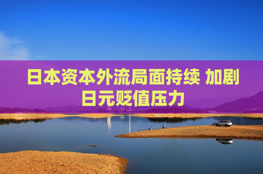 日本资本外流局面持续 加剧日元贬值压力