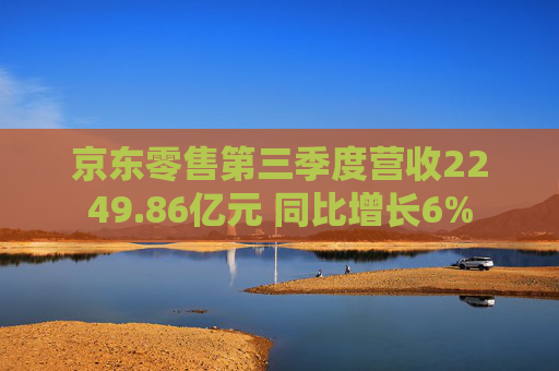 京东零售第三季度营收2249.86亿元 同比增长6%