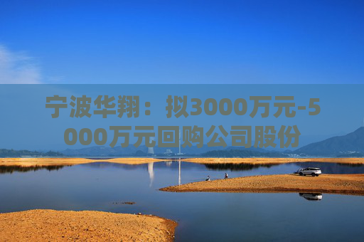 宁波华翔：拟3000万元-5000万元回购公司股份