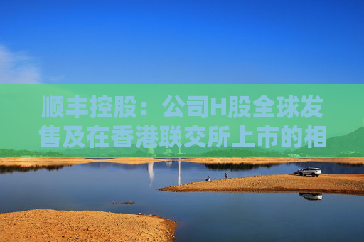 顺丰控股：公司H股全球发售及在香港联交所上市的相关安排获董事会审议通过