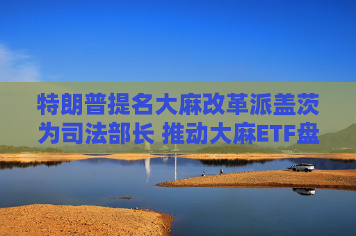 特朗普提名大麻改革派盖茨为司法部长 推动大麻ETF盘前上涨