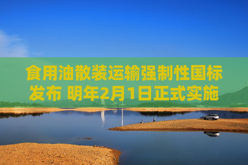 食用油散装运输强制性国标发布 明年2月1日正式实施
