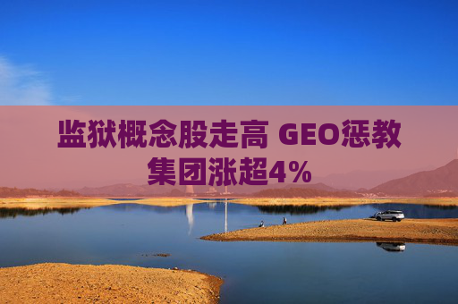 监狱概念股走高 GEO惩教集团涨超4%