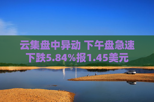 云集盘中异动 下午盘急速下跌5.84%报1.45美元