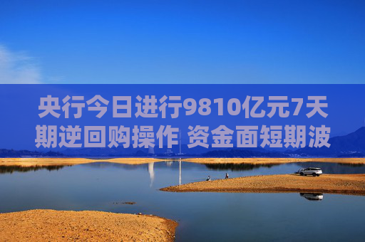 央行今日进行9810亿元7天期逆回购操作 资金面短期波动可控 市场预计11月或降准