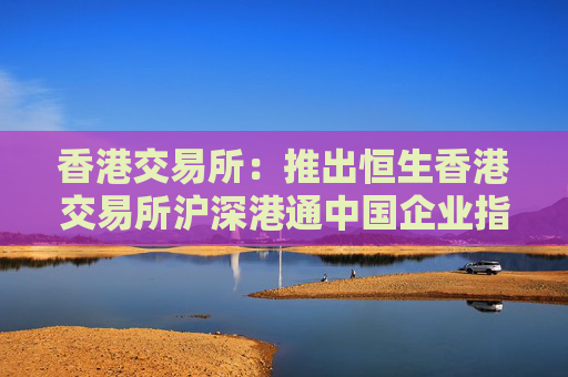 香港交易所：推出恒生香港交易所沪深港通中国企业指数