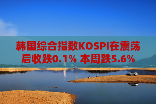 韩国综合指数KOSPI在震荡后收跌0.1% 本周跌5.6%