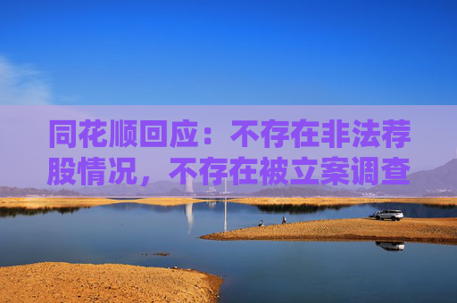 同花顺回应：不存在非法荐股情况，不存在被立案调查