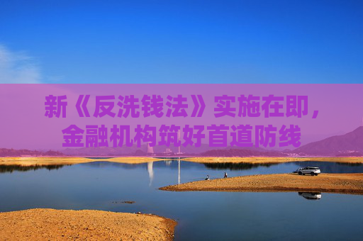新《反洗钱法》实施在即，金融机构筑好首道防线