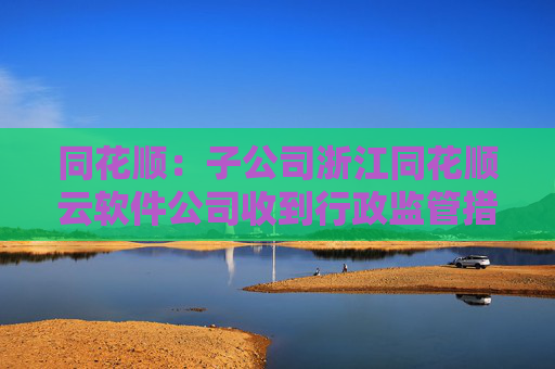同花顺：子公司浙江同花顺云软件公司收到行政监管措施决定书