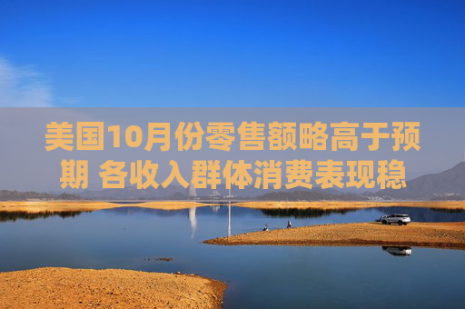 美国10月份零售额略高于预期 各收入群体消费表现稳健