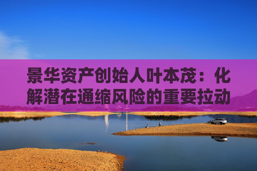 景华资产创始人叶本茂：化解潜在通缩风险的重要拉动力在股市中