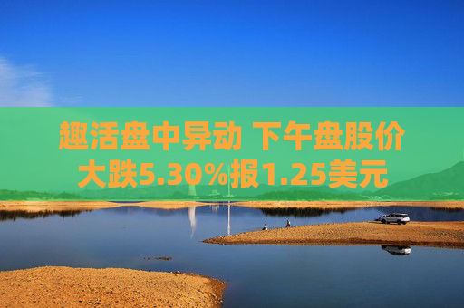 趣活盘中异动 下午盘股价大跌5.30%报1.25美元