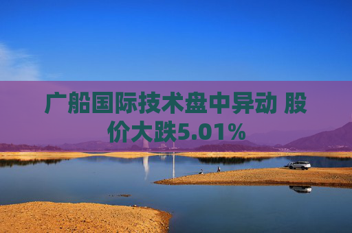 广船国际技术盘中异动 股价大跌5.01%