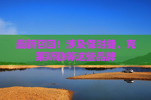 最新召回！涉及保时捷、克莱斯勒等这些品牌