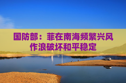 国防部：菲在南海频繁兴风作浪破坏和平稳定