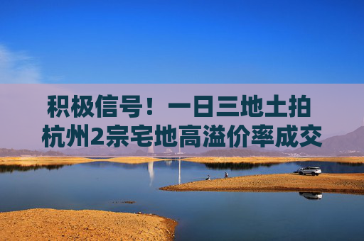 积极信号！一日三地土拍 杭州2宗宅地高溢价率成交