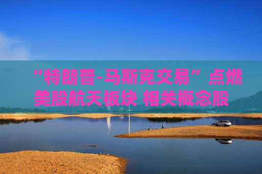 “特朗普-马斯克交易”点燃美股航天板块 相关概念股本周飙涨
