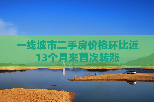 一线城市二手房价格环比近13个月来首次转涨