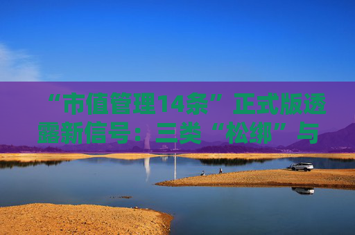 “市值管理14条”正式版透露新信号：三类“松绑”与两类“加码”并现