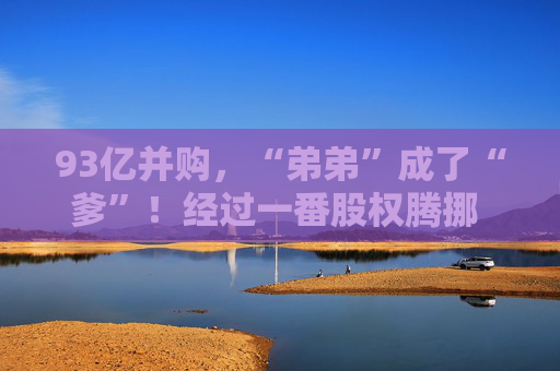 93亿并购，“弟弟”成了“爹”！经过一番股权腾挪 极氪已持有领克51%股份