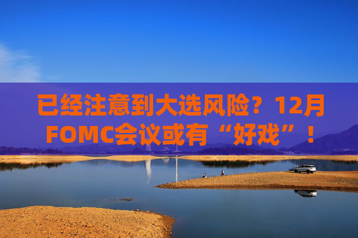 已经注意到大选风险？12月FOMC会议或有“好戏”！