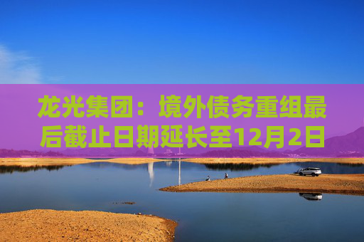 龙光集团：境外债务重组最后截止日期延长至12月2日