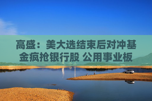 高盛：美大选结束后对冲基金疯抢银行股 公用事业板块四周来首现净抛售