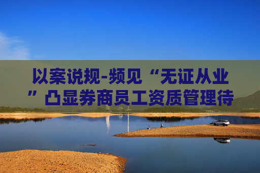 以案说规-频见“无证从业”凸显券商员工资质管理待加强