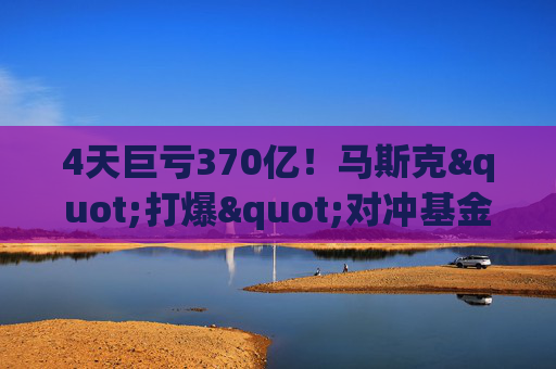 4天巨亏370亿！马斯克"打爆"对冲基金