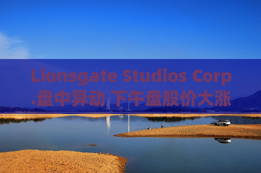 Lionsgate Studios Corp.盘中异动 下午盘股价大涨5.17%报7.12美元