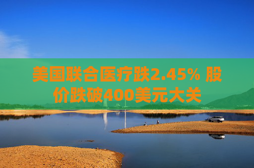 美国联合医疗跌2.45% 股价跌破400美元大关