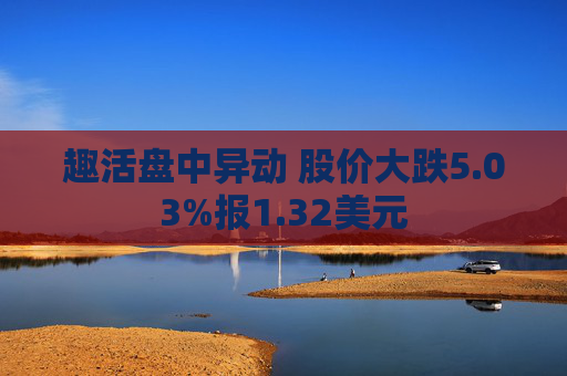 趣活盘中异动 股价大跌5.03%报1.32美元