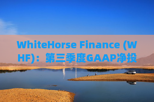 WhiteHorse Finance (WHF)：第三季度GAAP净投资收入和核心NII为920万美元