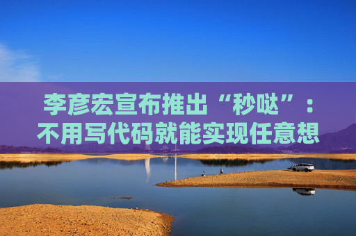 李彦宏宣布推出“秒哒”：不用写代码就能实现任意想法