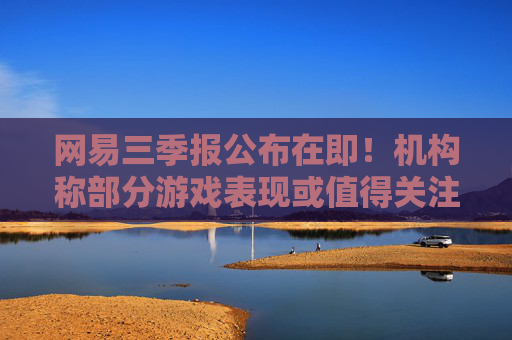 网易三季报公布在即！机构称部分游戏表现或值得关注