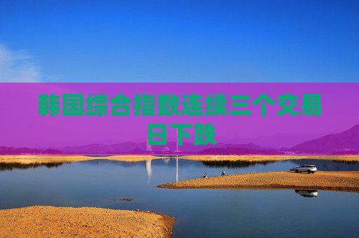 韩国综合指数连续三个交易日下跌