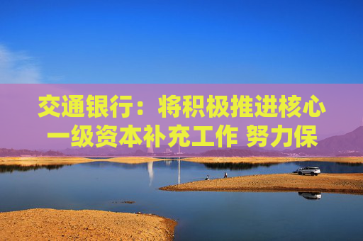 交通银行：将积极推进核心一级资本补充工作 努力保持资本充足水平合理稳定