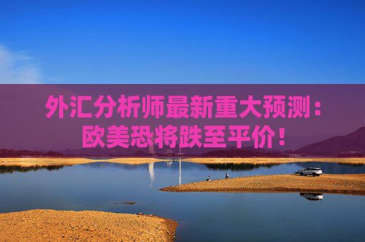 外汇分析师最新重大预测：欧美恐将跌至平价！