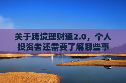 关于跨境理财通2.0，个人投资者还需要了解哪些事