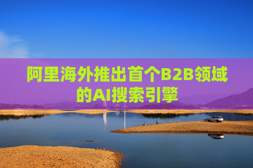 阿里海外推出首个B2B领域的AI搜索引擎